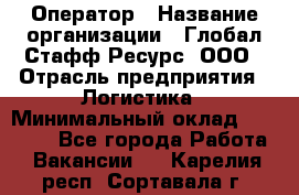 Оператор › Название организации ­ Глобал Стафф Ресурс, ООО › Отрасль предприятия ­ Логистика › Минимальный оклад ­ 51 000 - Все города Работа » Вакансии   . Карелия респ.,Сортавала г.